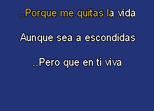 ..Porque me quitas la Vida

Aunque sea a escondidas

..Pero que en ti viva