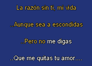 La razo'n sin ti, mi Vida

..Aunque sea a escondidas

..Pero no me digas

..Que me quitas tu amor....