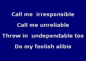 Call me irresponsible
Call me unreliable
Throw in undependable too

Do my foolish alibis
