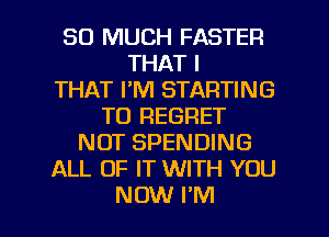 SO MUCH FASTER
THAT I
THAT I'M STARTING
TO REGRET
NOT SPENDING
ALL OF IT WITH YOU

NOW I'M l