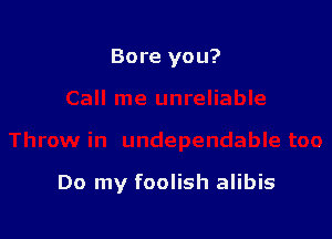 Bore you?

Do my foolish alibis