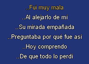 ..Fui muy mala
..Al alejarlo de mi
..Su mirada empafiada

..Preguntaba por qw fue asi

..Hoy comprendo

..De que todo lo perdi