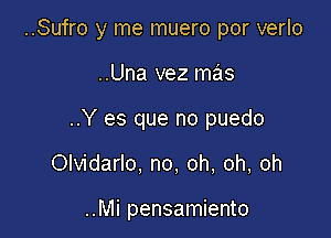 ..Sufro y me muero por verlo

..Una vez mas

..Y es que no puedo

Olvidarlo. no, oh, oh, oh

..Mi pensamiento