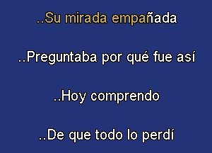 ..Su mirada empzmada
..Preguntaba por quci, fue asi

..Hoy comprendo

..De que todo lo perdi