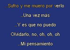 ..Sufro y me muero por verlo

..Una vez mas

..Y es que no puedo

Olvidarlo. no, oh, oh, oh

..Mi pensamiento