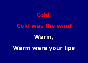 Warm,

Warm were your lips