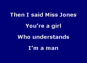 Then I said Miss Jones

You're a girl

Who understands

I'm a man