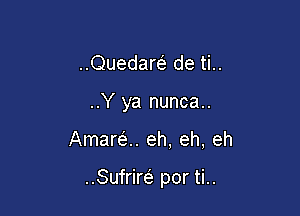 ..Quedare' de ti..
..Y ya nunca..

Amara. eh, eh, eh

..Sufrim por ti..