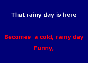 That rainy day is here