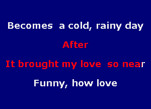 Becomes a cold, rainy day

Funny, how love