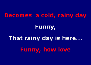 Funny,

That rainy day is here...