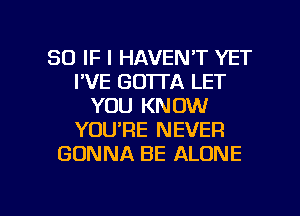 SO IF I HAVEN'T YET
I'VE GO'ITA LET
YOU KNOW
YOURE NEVER
GONNA BE ALONE

g