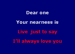 Dearone

Yournearnessis