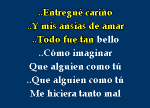 ..Entregm3 cariflo
..Y mis ansias do amar
..Todo fue tan bello
..C6mo imaginar
Que alguien como til

..Que alguien como til

Me hiciera tanto mal l