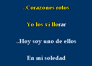 ..Corazones rotos

Yo los vi llorar

..Hoy soy uno de ellos

En mi soledad