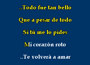 ..Tod0 fue tan bello

Que a pesar de todo

Si tl'l me lo pides

IVIi corazbn roto

..Te volvera a amar