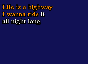 Life is a highway
I wanna ride it
all night long