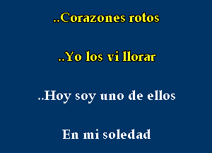 ..Corazones rotos

..Yo los vi llorar

..Hoy soy uno de ellos

En mi soledad