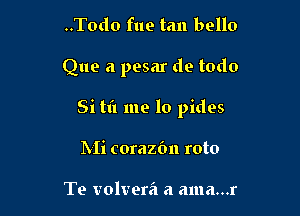 ..Tod0 fue tan bello

Que a pesar de todo

Si tl'l me lo pides

IVIi corazbn roto

Te volvera a ama...r