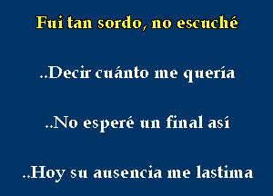 Fui tan sordo, no escuclw
..Decir cuanto me queria
..No espew 1111 final asi

..Hoy su ausencia me lastima