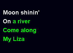 Moon shinin'
On a river

Come along
My Liza