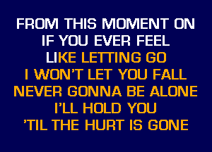 FROM THIS MOMENT ON
IF YOU EVER FEEL
LIKE LETTING GO

I WON'T LET YOU FALL
NEVER GONNA BE ALONE
I'LL HOLD YOU
'TIL THE HURT IS GONE