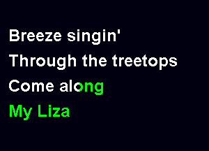 Breeze singin'
Through the treetops

Come along
My Liza