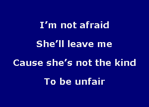 I'm not afraid

She'll leave me

Cause she's not the kind

To be unfair