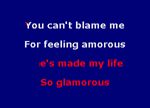 You can't blame me

For feeling amorous