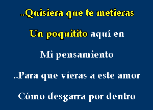 ..Quisiera que te metieras
U11 poquitito aqui en
IVIi pensamiento
..Para que vieras a este amor

Cbmo desgarra por dentro