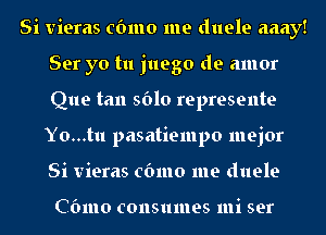 Si vieras cbmo me duele aaay!
Ser yo tu juego de amor
Que tan 5610 represente
Yo...tu pasatiempo mejor
Si vieras cbmo me duele

Cbmo consumes mi ser