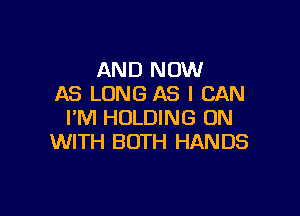 AND NOW
AS LONG AS I CAN

I'M HOLDING ON
WITH BOTH HANDS