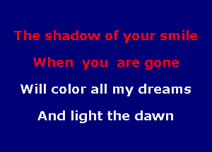 Will color all my dreams

And light the dawn