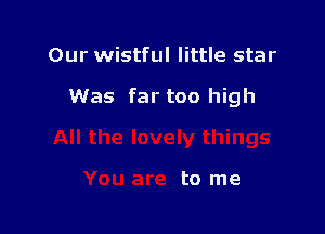 Our wistful little star

Was far too high