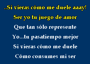 ..Si vieras cbmo me duele aaay!
Ser yo tu juego de amor
Que tan 5610 represente
Yo...tu pasatiempo mejor
Si vieras cbmo me duele

Cbmo consumes mi ser