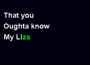 Thatyou
Oughta know

My Liza