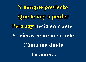 Y aunque presiento

Que te voy a perder
Pero soy necio en querer
Si vieras cbmo me duele

Cbmo me duele

Tu amor...