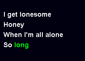 I get lonesome
Honey

When I'm all alone
Solong