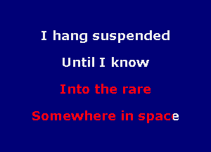 I hang suspended

Until I know