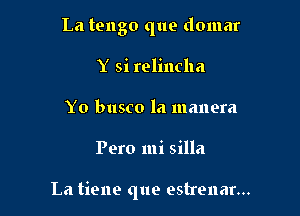 La tengo que domar
Y si relincha
Y0 busco la manera

Pero mi silla

La tiene que estrenar...