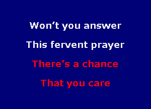 Won't you answer

This fervent prayer