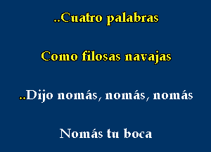 ..Cualro palabras

Como filosas navajas

..Dijo 110111.515, 11011135, 110111215

Nomas tu boca