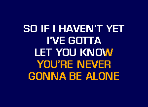 SO IF I HAVEN'T YET
I'VE GOTTA
LET YOU KNOW
YOURE NEVER
GONNA BE ALONE

g