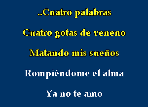 ..Cuatro palabras
Cuatro gotas de veneno

Matando mis sueiios

Rompmndome el alma

Ya no te amo