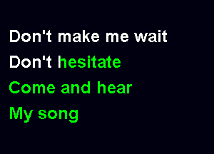 Don't make me wait
Don't hesitate

Come and hear
My song