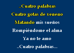 ..Cuatro palabms
Cuatro gotas de veneno
Matando mis sueflos

Rompifendome el alma

Ya no te amo

..Cuatro palabras... l