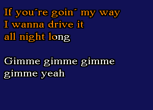 If you're goin' my way
I wanna drive it
all night long

Gimme gimme gimme
gimme yeah