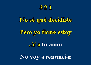 321

N0 w qlm decidiste

Pero yo firmo estoy

..Y a tu amor

No voy a renunciar