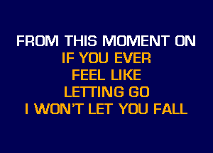 FROM THIS MOMENT ON
IF YOU EVER
FEEL LIKE
LETTING GO
I WON'T LET YOU FALL