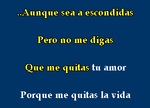 ..Aunque sea a escondidas
Pero no me digas

Que me quitas tu amor

Porque me quitas la Vida